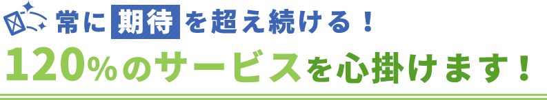 常に期待を超え続ける！120％のサービスを心掛けます！